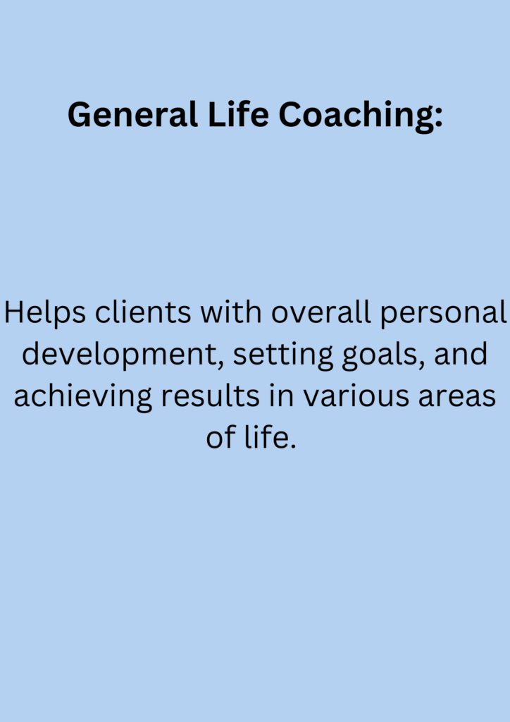 General Life Coaching: Helps clients with overall personal development, setting goals, and achieving results in various areas of life.