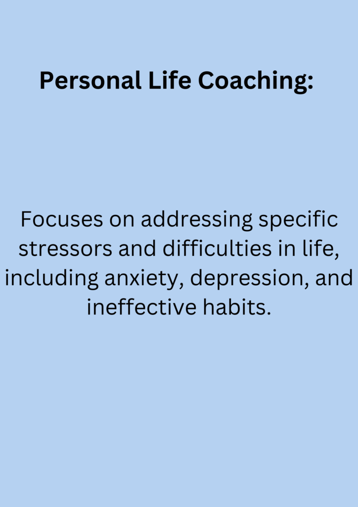 Personal Life Coaching: Focuses on addressing specific stressors and difficulties in life, including anxiety, depression, and ineffective habits.